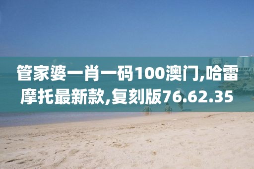 管家婆一肖一码100澳门,哈雷摩托最新款,复刻版76.62.35