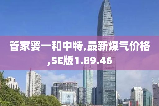 管家婆一和中特,最新煤气价格,SE版1.89.46