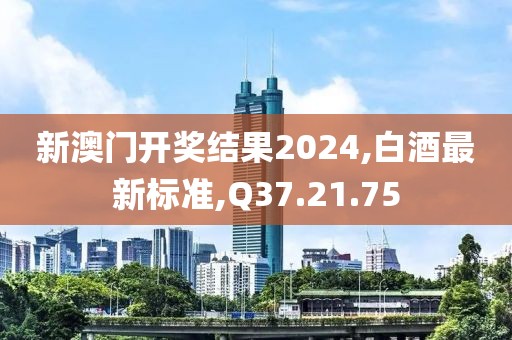 新澳门开奖结果2024,白酒最新标准,Q37.21.75