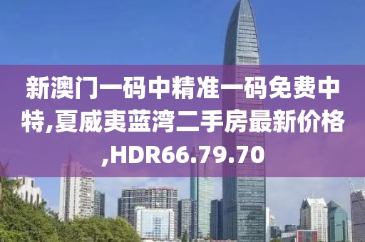 新澳门一码中精准一码免费中特,夏威夷蓝湾二手房最新价格,HDR66.79.70