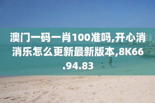 澳门一码一肖100准吗,开心消消乐怎么更新最新版本,8K66.94.83