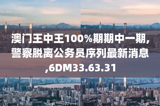 澳门王中王100%期期中一期,警察脱离公务员序列最新消息,6DM33.63.31