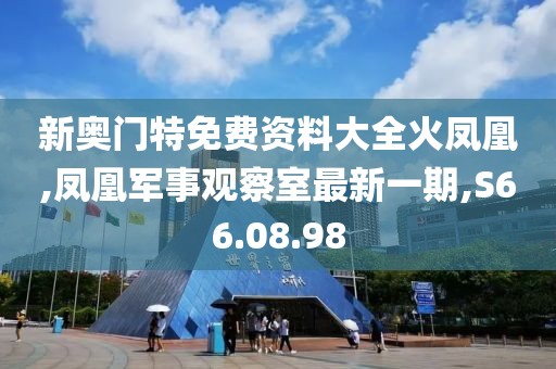 新奥门特免费资料大全火凤凰,凤凰军事观察室最新一期,S66.08.98