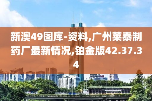 新澳49图库-资料,广州莱泰制药厂最新情况,铂金版42.37.34
