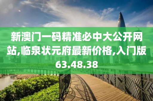 新澳门一码精准必中大公开网站,临泉状元府最新价格,入门版63.48.38