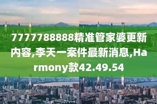 7777788888精准管家婆更新内容,李天一案件最新消息,Harmony款42.49.54