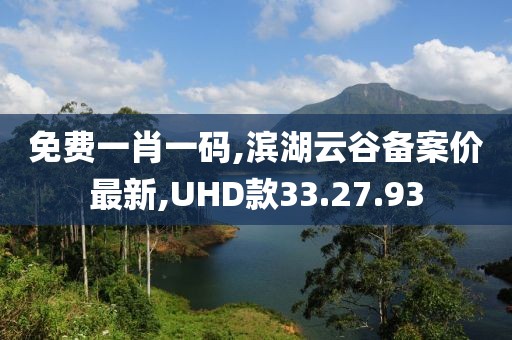 免费一肖一码,滨湖云谷备案价最新,UHD款33.27.93