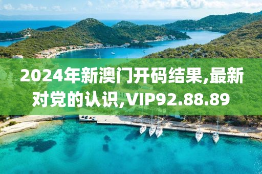 2024年新澳门开码结果,最新对党的认识,VIP92.88.89