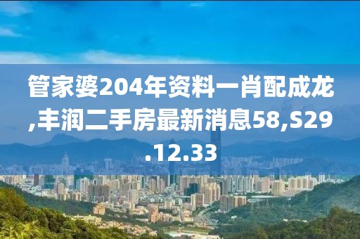 管家婆204年资料一肖配成龙,丰润二手房最新消息58,S29.12.33