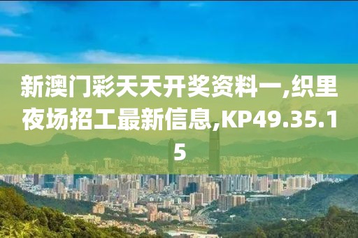 新澳门彩天天开奖资料一,织里夜场招工最新信息,KP49.35.15