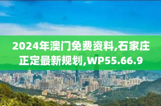 2024年澳门免费资料,石家庄正定最新规划,WP55.66.9
