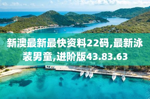 新澳最新最快资料22码,最新泳装男童,进阶版43.83.63