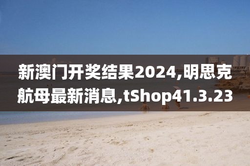 新澳门开奖结果2024,明思克航母最新消息,tShop41.3.23