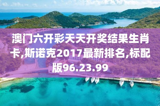 澳门六开彩天天开奖结果生肖卡,斯诺克2017最新排名,标配版96.23.99