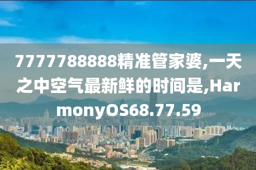 7777788888精准管家婆,一天之中空气最新鲜的时间是,HarmonyOS68.77.59