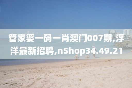 管家婆一码一肖澳门007期,浮洋最新招聘,nShop34.49.21