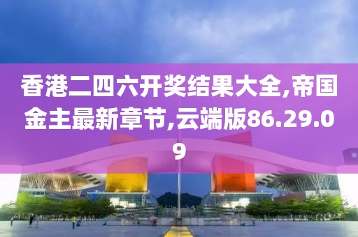 香港二四六开奖结果大全,帝国金主最新章节,云端版86.29.09