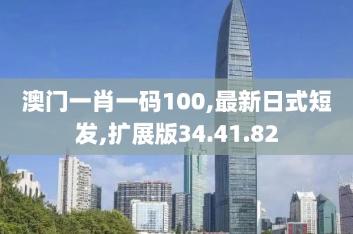 澳门一肖一码100,最新日式短发,扩展版34.41.82