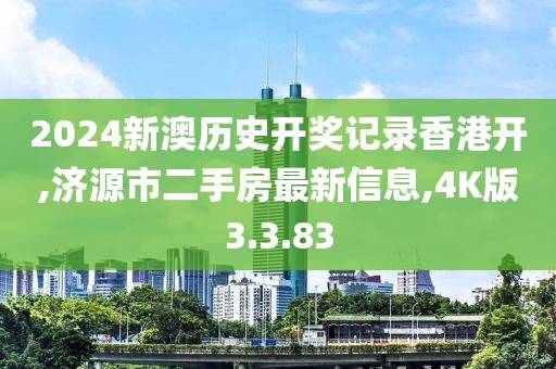 2024新澳历史开奖记录香港开,济源市二手房最新信息,4K版3.3.83
