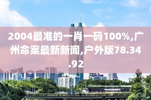 2004最准的一肖一码100%,广州命案最新新闻,户外版78.34.92
