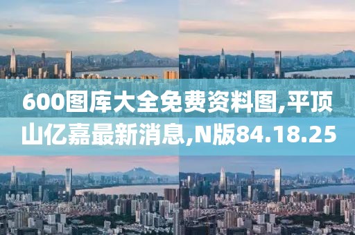 600图库大全免费资料图,平顶山亿嘉最新消息,N版84.18.25