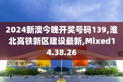 2024新澳今晚开奖号码139,淮北高铁新区建设最新,Mixed14.38.26