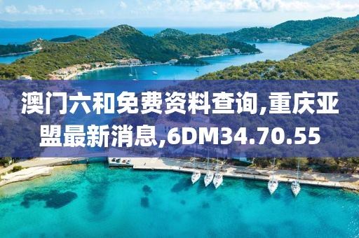 澳门六和免费资料查询,重庆亚盟最新消息,6DM34.70.55