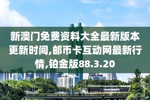 新澳门免费资料大全最新版本更新时间,邮币卡互动网最新行情,铂金版88.3.20