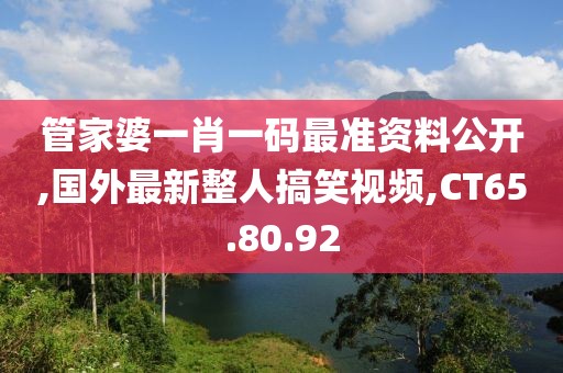 管家婆一肖一码最准资料公开,国外最新整人搞笑视频,CT65.80.92