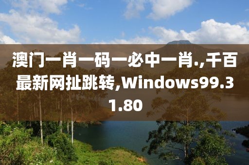 澳门一肖一码一必中一肖.,千百最新网扯跳转,Windows99.31.80