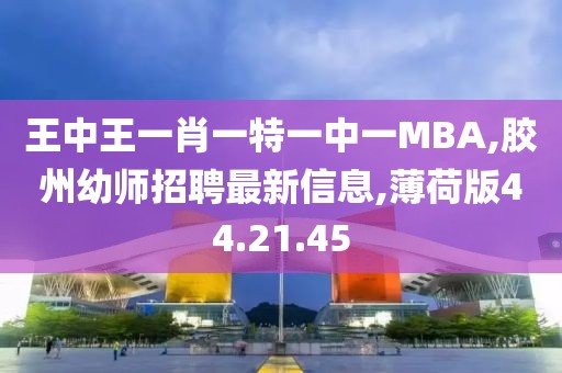 王中王一肖一特一中一MBA,胶州幼师招聘最新信息,薄荷版44.21.45
