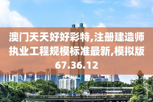 澳门天天好好彩特,注册建造师执业工程规模标准最新,模拟版67.36.12