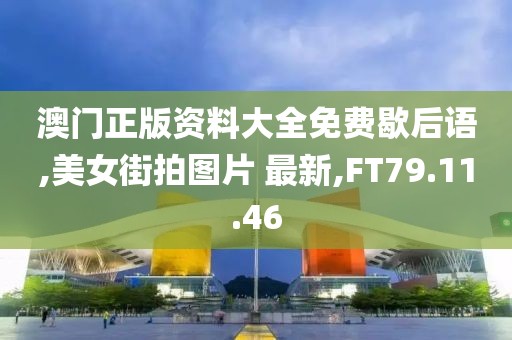 澳门正版资料大全免费歇后语,美女街拍图片 最新,FT79.11.46