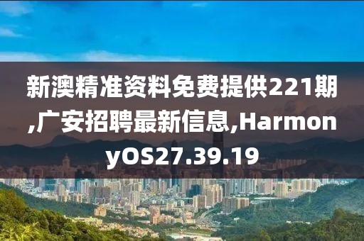 新澳精准资料免费提供221期,广安招聘最新信息,HarmonyOS27.39.19