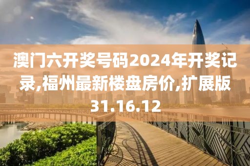 澳门六开奖号码2024年开奖记录,福州最新楼盘房价,扩展版31.16.12