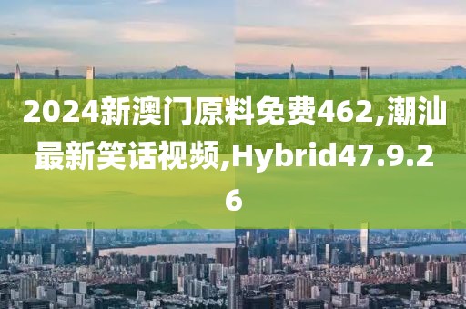 2024新澳门原料免费462,潮汕最新笑话视频,Hybrid47.9.26