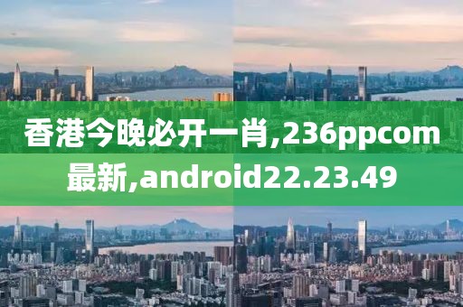 香港今晚必开一肖,236ppcom最新,android22.23.49