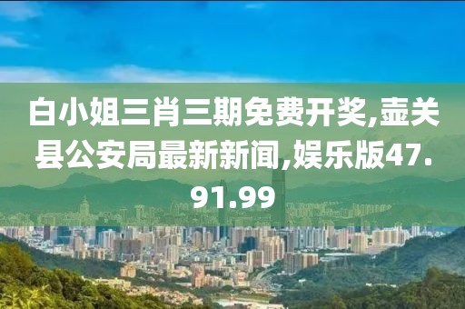 白小姐三肖三期免费开奖,壶关县公安局最新新闻,娱乐版47.91.99
