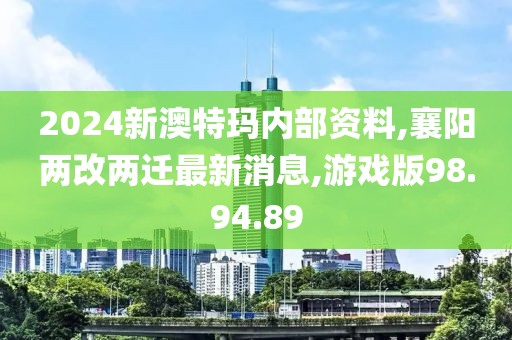 2024新澳特玛内部资料,襄阳两改两迁最新消息,游戏版98.94.89