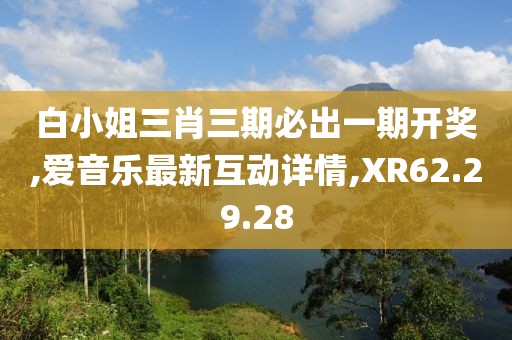 白小姐三肖三期必出一期开奖,爱音乐最新互动详情,XR62.29.28