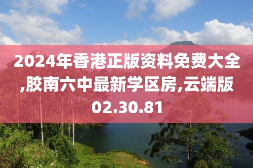 2024年香港正版资料免费大全,胶南六中最新学区房,云端版02.30.81