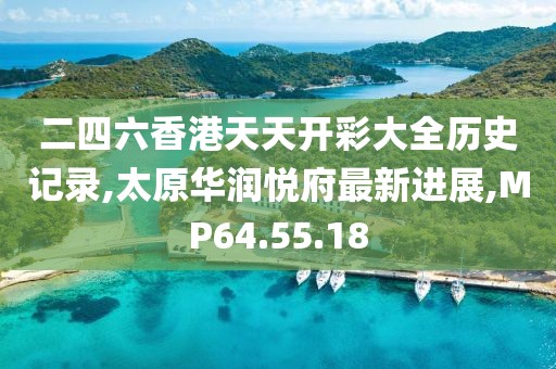 二四六香港天天开彩大全历史记录,太原华润悦府最新进展,MP64.55.18