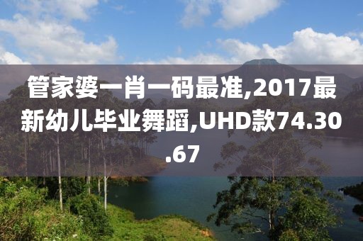 管家婆一肖一码最准,2017最新幼儿毕业舞蹈,UHD款74.30.67