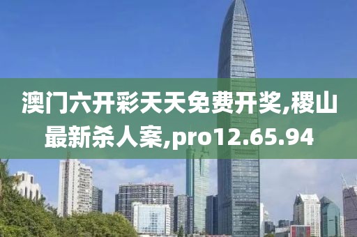 澳门六开彩天天免费开奖,稷山最新杀人案,pro12.65.94