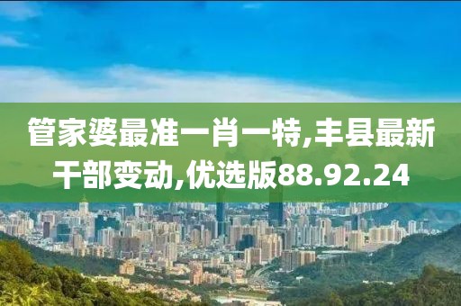 管家婆最准一肖一特,丰县最新干部变动,优选版88.92.24