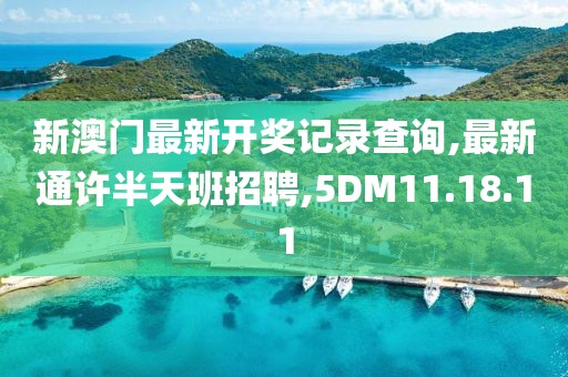 新澳门最新开奖记录查询,最新通许半天班招聘,5DM11.18.11
