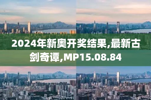2024年新奥开奖结果,最新古剑奇谭,MP15.08.84