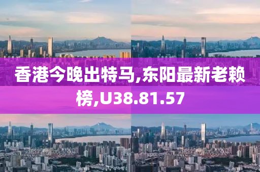 香港今晚出特马,东阳最新老赖榜,U38.81.57