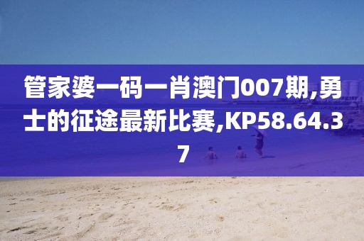 管家婆一码一肖澳门007期,勇士的征途最新比赛,KP58.64.37
