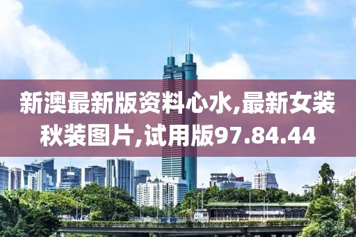 新澳最新版资料心水,最新女装秋装图片,试用版97.84.44